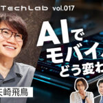 Mobile Tech Lab vol.017｜矢崎飛鳥さんと語る「AIでモバイルはどう変わるのか」